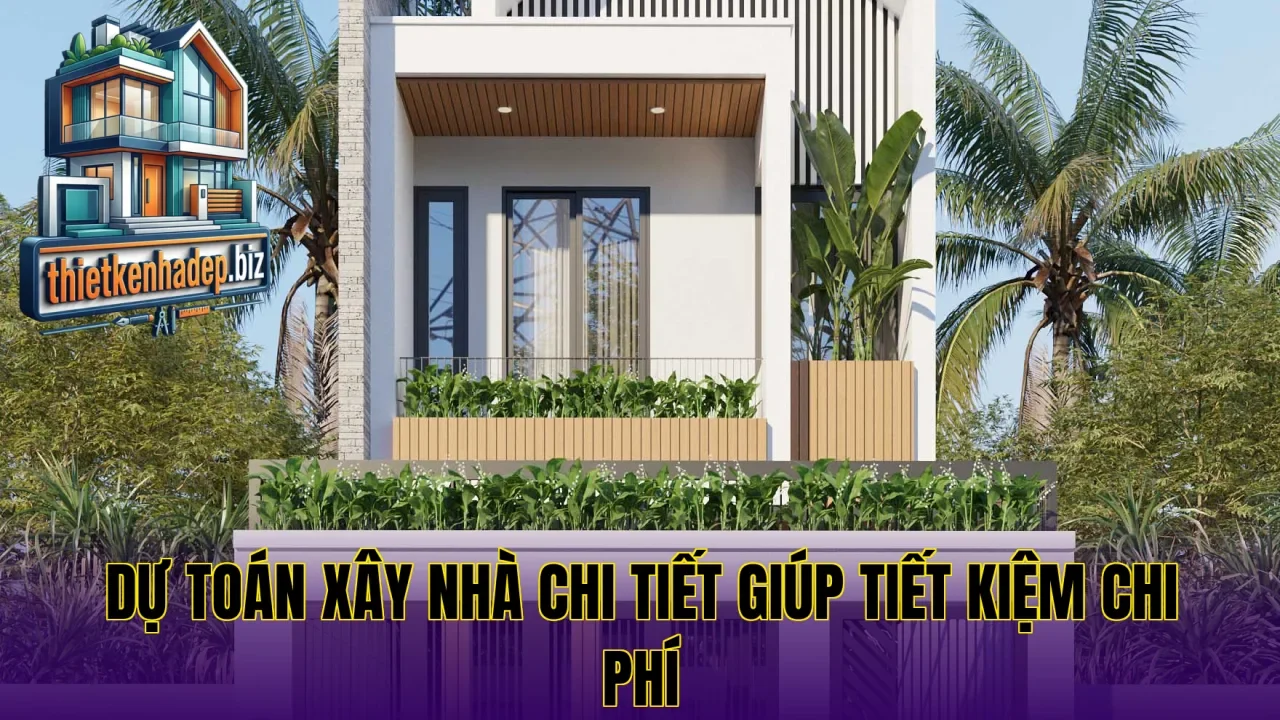 Dự toán xây nhà chi tiết giúp tiết kiệm chi phí