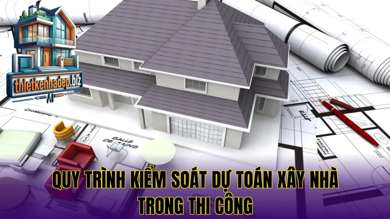 Quy trình kiểm soát dự toán xây nhà trong thi công