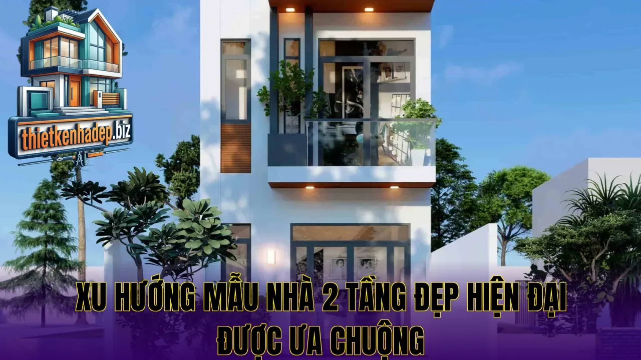 Xu hướng mẫu nhà 2 tầng đẹp hiện đại được ưa chuộng